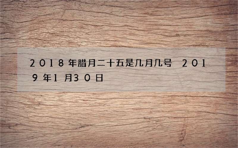 2018年腊月二十五是几月几号 2019年1月30日